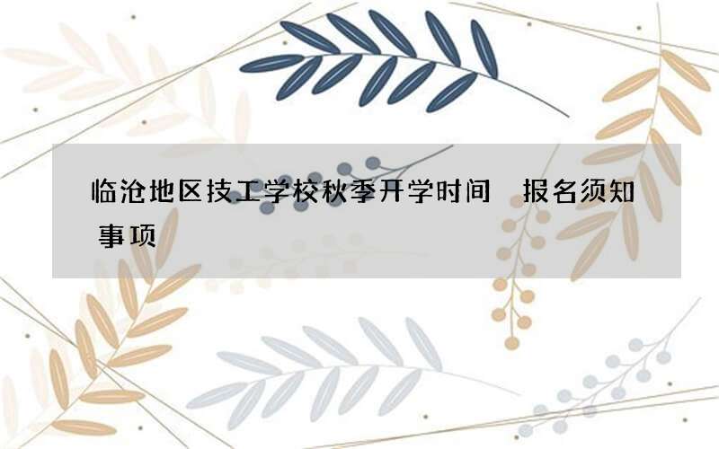 临沧地区技工学校秋季开学时间 报名须知事项